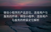 微信小程序的产品定位,连接用户与服务的桥梁,微信小程序,连接用户与服务的桥梁定位解析