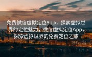 免费微信虚拟定位App，探索虚拟世界的定位魅力，微信虚拟定位App，探索虚拟世界的免费定位之旅