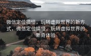 微信定位搞怪，玩转虚拟世界的新方式，微信定位搞怪，玩转虚拟世界的新奇体验