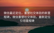 微信最近定位，重塑社交体验的新里程碑，微信重塑社交体验，最新定位引领里程碑