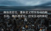 微信改定位,重新定义社交互动的新方向,微信改定位,社交互动的新纪元