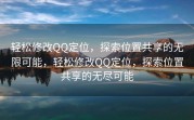 轻松修改QQ定位，探索位置共享的无限可能，轻松修改QQ定位，探索位置共享的无尽可能
