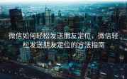 微信如何轻松发送朋友定位，微信轻松发送朋友定位的方法指南