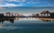 微信虚拟定位功能的探讨,微信虚拟定位功能深度探讨