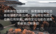 湖南微信地图定位,探索微信定位功能在湖南的新应用,湖南微信地图定位新应用探索,微信定位功能在湖南的崭新应用体验