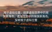猴子虚拟位置，探索虚拟世界中的猴族新角色，虚拟世界中的猴族新角色，探索猴子虚拟位置