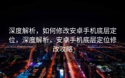 深度解析，如何修改安卓手机底层定位，深度解析，安卓手机底层定位修改攻略