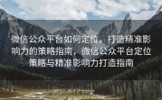 微信公众平台如何定位,打造精准影响力的策略指南,微信公众平台定位策略与精准影响力打造指南