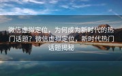 微信虚拟定位,为何成为新时代的热门话题?微信虚拟定位,新时代热门话题揭秘