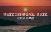 微信定位功能的开启方法,微信定位功能开启教程