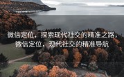 微信定位,探索现代社交的精准之路,微信定位,现代社交的精准导航