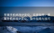 苹果手机修改IP定位，实用指南，苹果手机修改IP定位，操作指南与技巧