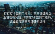 钉钉打卡签到二维码，高效便捷的企业管理新利器，钉钉打卡签到二维码，企业管理的高效便捷新选择
