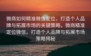 微商如何精准微信定位，打造个人品牌与拓展市场的关键策略，微商精准定位微信，打造个人品牌与拓展市场策略揭秘