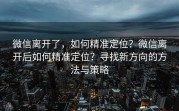 微信离开了，如何精准定位？微信离开后如何精准定位？寻找新方向的方法与策略