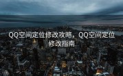QQ空间定位修改攻略，QQ空间定位修改指南