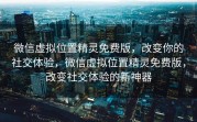 微信虚拟位置精灵免费版，改变你的社交体验，微信虚拟位置精灵免费版，改变社交体验的新神器