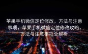 苹果手机微信定位修改，方法与注意事项，苹果手机微信定位修改攻略，方法与注意事项全解析