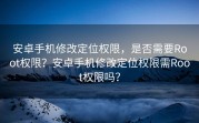 安卓手机修改定位权限，是否需要Root权限？安卓手机修改定位权限需Root权限吗？