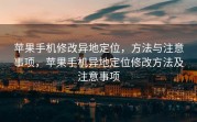 苹果手机修改异地定位，方法与注意事项，苹果手机异地定位修改方法及注意事项