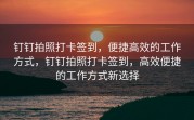 钉钉拍照打卡签到，便捷高效的工作方式，钉钉拍照打卡签到，高效便捷的工作方式新选择