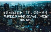 苹果修改定位软件手机，探索与解析，苹果定位软件手机修改功能，深度探索与解析