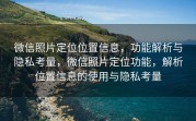 微信照片定位位置信息,功能解析与隐私考量,微信照片定位功能,解析位置信息的使用与隐私考量