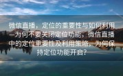 微信直播，定位的重要性与如何利用—为何不要关闭定位功能，微信直播中的定位重要性及利用策略，为何保持定位功能开启？