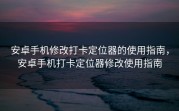 安卓手机修改打卡定位器的使用指南，安卓手机打卡定位器修改使用指南