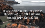 微信专业清屏神器定位，打造高效便捷的清理体验，微信专业清屏神器，高效便捷清理体验的定位利器