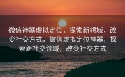 微信神器虚拟定位,探索新领域,改变社交方式,微信虚拟定位神器,探索新社交领域,改变社交方式