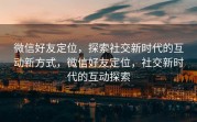 微信好友定位，探索社交新时代的互动新方式，微信好友定位，社交新时代的互动探索