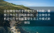 企业微信中的手机定位打卡功能，重塑工作与生活的新体验，企业微信手机定位打卡功能重塑生活工作模式新体验