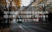 全方位指南，如何修改安卓手机全局定位软件，全方位指南，修改安卓手机全局定位软件教程