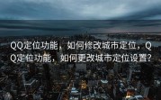 QQ定位功能，如何修改城市定位，QQ定位功能，如何更改城市定位设置？