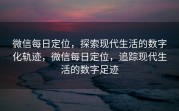 微信每日定位，探索现代生活的数字化轨迹，微信每日定位，追踪现代生活的数字足迹
