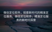 微信定位软件，探索新时代的精准定位服务，微信定位软件，精准定位服务的新时代探索