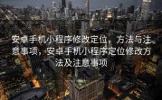 安卓手机小程序修改定位，方法与注意事项，安卓手机小程序定位修改方法及注意事项