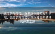 微信实时定位，探索现代社交的新领域，微信实时定位，现代社交新领域的探索之旅