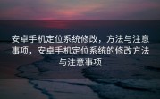 安卓手机定位系统修改，方法与注意事项，安卓手机定位系统的修改方法与注意事项