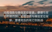 远程借款与微信定位安装，便捷与安全的双刃剑，远程借款与微信定位安装，便捷背后的双刃剑挑战