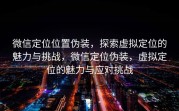 微信定位位置伪装，探索虚拟定位的魅力与挑战，微信定位伪装，虚拟定位的魅力与应对挑战