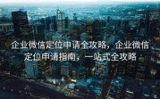 企业微信定位申请全攻略，企业微信定位申请指南，一站式全攻略