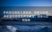 手机定位修改工具安卓，探索与应用，手机定位修改工具安卓版，探索与应用指南