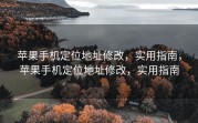苹果手机定位地址修改，实用指南，苹果手机定位地址修改，实用指南
