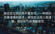 微信定位他人而不被发现，一种微妙而需谨慎的技术，微信定位他人需谨慎，微妙技巧避免被察觉