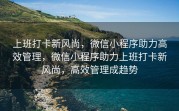 上班打卡新风尚，微信小程序助力高效管理，微信小程序助力上班打卡新风尚，高效管理成趋势