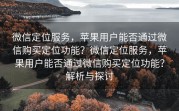 微信定位服务，苹果用户能否通过微信购买定位功能？微信定位服务，苹果用户能否通过微信购买定位功能？解析与探讨
