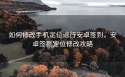 如何修改手机定位进行安卓签到，安卓签到定位修改攻略