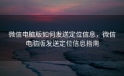 微信电脑版如何发送定位信息，微信电脑版发送定位信息指南